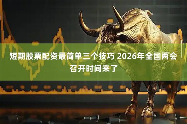 短期股票配资最简单三个技巧 2026年全国两会召开时间来了