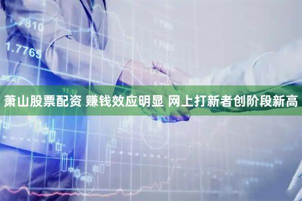 萧山股票配资 赚钱效应明显 网上打新者创阶段新高