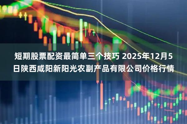 短期股票配资最简单三个技巧 2025年12月5日陕西咸阳新阳光农副产品有限公司价格行情