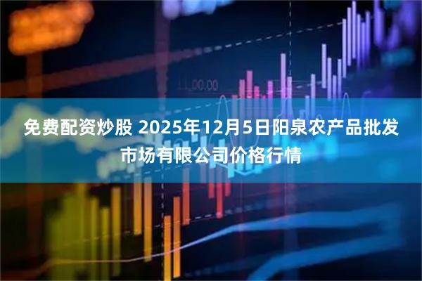 免费配资炒股 2025年12月5日阳泉农产品批发市场有限公司价格行情