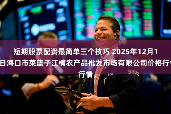 短期股票配资最简单三个技巧 2025年12月16日海口市菜篮子江楠农产品批发市场有限公司价格行情