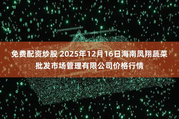 免费配资炒股 2025年12月16日海南凤翔蔬菜批发市场管理有限公司价格行情