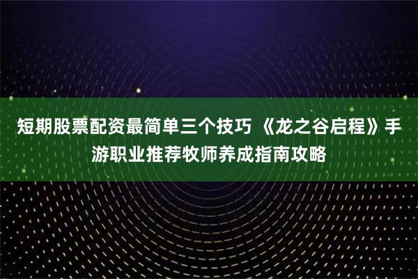 短期股票配资最简单三个技巧 《龙之谷启程》手游职业推荐牧师养成指南攻略