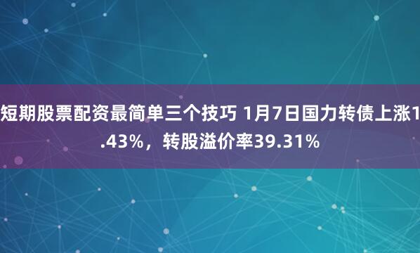 短期股票配资最简单三个技巧 1月7日国力转债上涨1.43%，转股溢价率39.31%