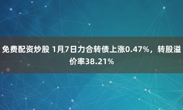 免费配资炒股 1月7日力合转债上涨0.47%，转股溢价率38.21%