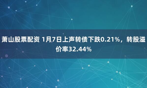 萧山股票配资 1月7日上声转债下跌0.21%，转股溢价率32.44%