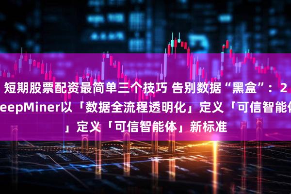 短期股票配资最简单三个技巧 告别数据“黑盒”：2026年，DeepMiner以「数据全流程透明化」定义「可信智能体」新标准