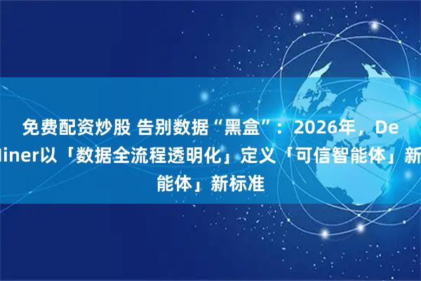 免费配资炒股 告别数据“黑盒”：2026年，DeepMiner以「数据全流程透明化」定义「可信智能体」新标准