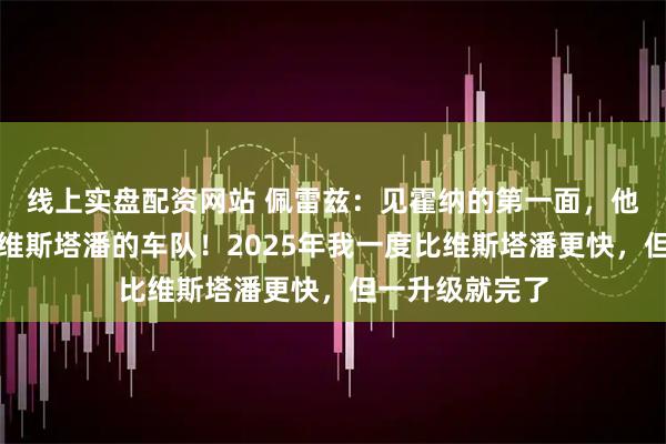 线上实盘配资网站 佩雷兹：见霍纳的第一面，他就告诉我这是维斯塔潘的车队！2025年我一度比维斯塔潘更快，但一升级就完了
