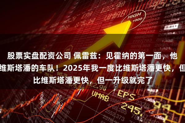 股票实盘配资公司 佩雷兹：见霍纳的第一面，他就告诉我这是维斯塔潘的车队！2025年我一度比维斯塔潘更快，但一升级就完了