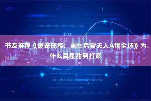 书友推荐《溺宠成瘾：重生后霍夫人A爆全球》为什么真是甜到打滚