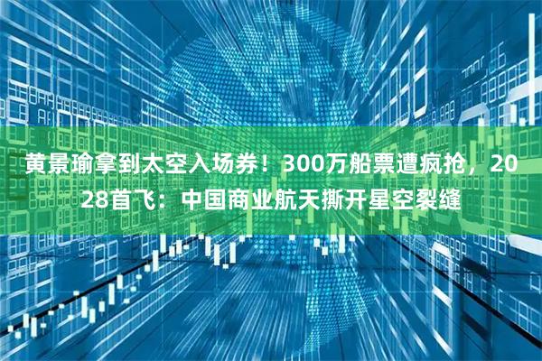 黄景瑜拿到太空入场券！300万船票遭疯抢，2028首飞：中国商业航天撕开星空裂缝