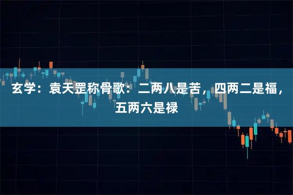 玄学：袁天罡称骨歌：二两八是苦，四两二是福，五两六是禄
