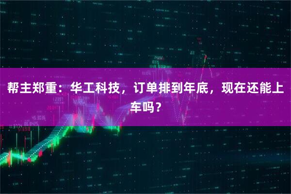 帮主郑重：华工科技，订单排到年底，现在还能上车吗？