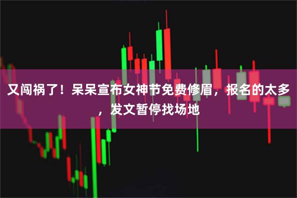 又闯祸了！呆呆宣布女神节免费修眉，报名的太多，发文暂停找场地