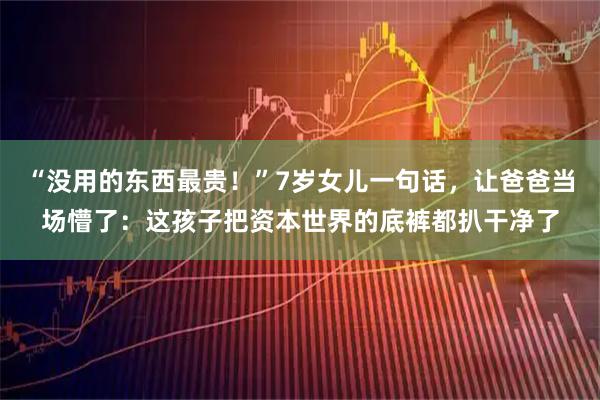 “没用的东西最贵！”7岁女儿一句话，让爸爸当场懵了：这孩子把资本世界的底裤都扒干净了