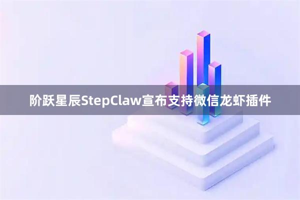 阶跃星辰StepClaw宣布支持微信龙虾插件
