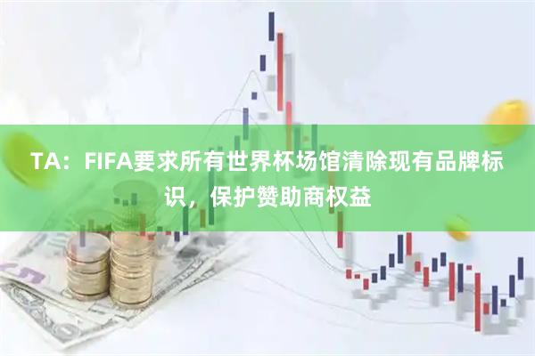 TA：FIFA要求所有世界杯场馆清除现有品牌标识，保护赞助商权益