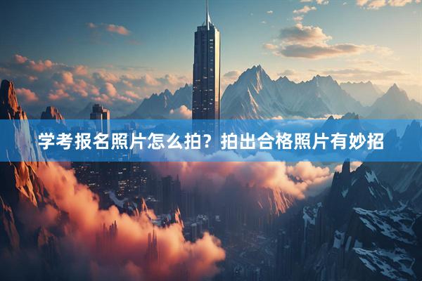 学考报名照片怎么拍?拍出合格照片有妙招