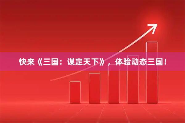 快来《三国：谋定天下》，体验动态三国！