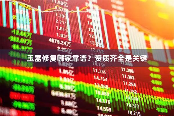 玉器修复哪家靠谱？资质齐全是关键
