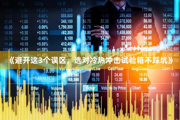 《避开这3个误区，选对冷热冲击试验箱不踩坑》