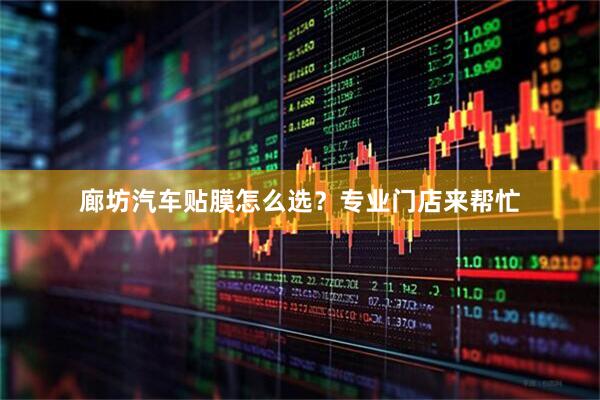 廊坊汽车贴膜怎么选？专业门店来帮忙