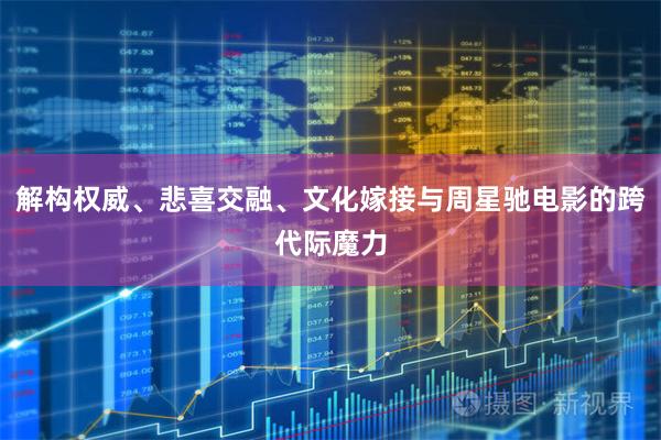 解构权威、悲喜交融、文化嫁接与周星驰电影的跨代际魔力