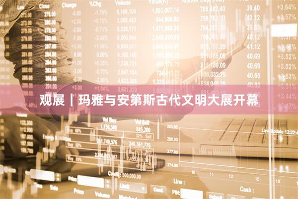 观展｜玛雅与安第斯古代文明大展开幕