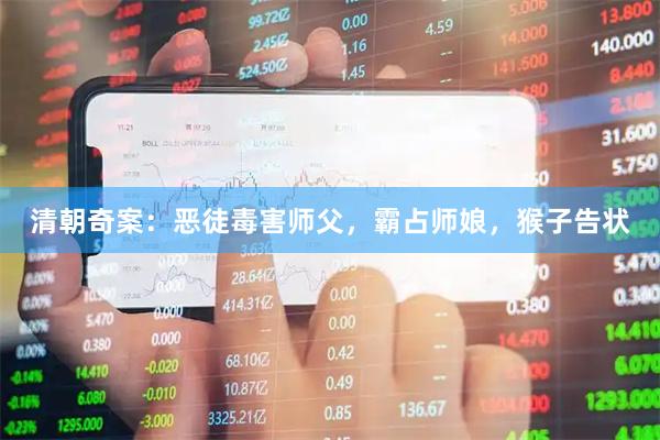 清朝奇案：恶徒毒害师父，霸占师娘，猴子告状